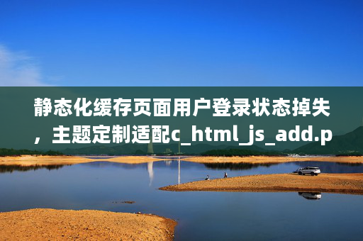 靜態(tài)化緩存頁面用戶登錄狀態(tài)掉失，主題定制適配c_html_js_add.php動(dòng)態(tài)調(diào)用登錄狀態(tài)頁面處理